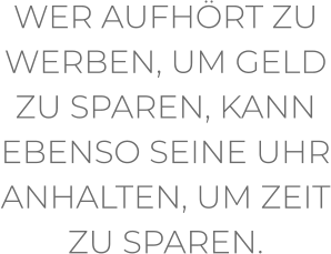 WER AUFHÖRT ZU WERBEN, UM GELD ZU SPAREN, KANN EBENSO SEINE UHR ANHALTEN, UM ZEIT ZU SPAREN.