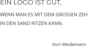 EIN LOGO IST GUT, WENN MAN ES MIT DEM GROSSEN ZEH  IN DEN SAND RITZEN KANN.                        Kurt Weidemann